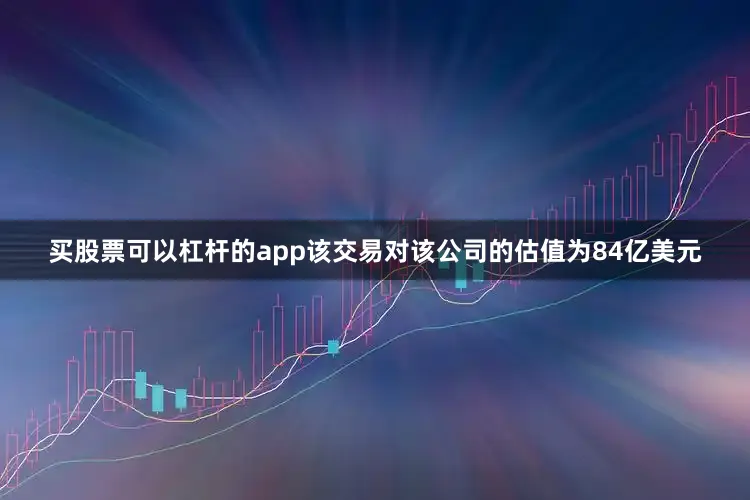 买股票可以杠杆的app该交易对该公司的估值为84亿美元