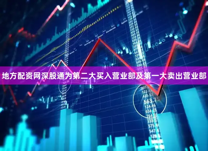 地方配资网深股通为第二大买入营业部及第一大卖出营业部