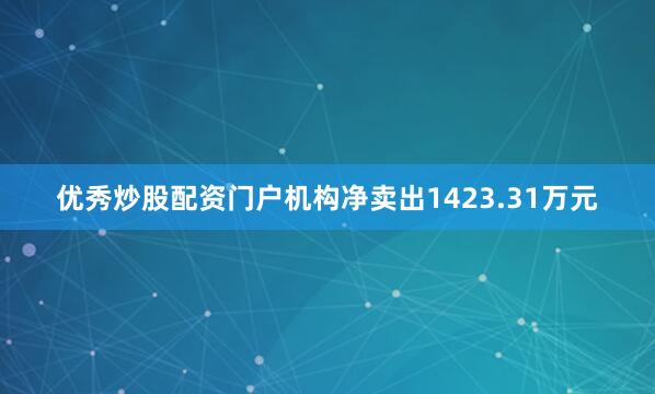 优秀炒股配资门户机构净卖出1423.31万元