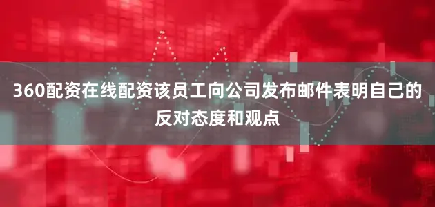360配资在线配资该员工向公司发布邮件表明自己的反对态度和观点