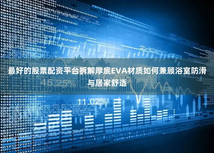 最好的股票配资平台拆解厚底EVA材质如何兼顾浴室防滑与居家舒适