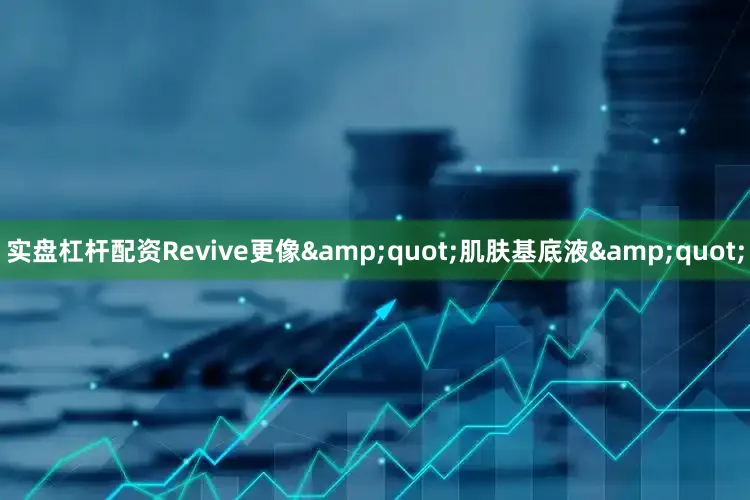 实盘杠杆配资Revive更像&quot;肌肤基底液&quot;