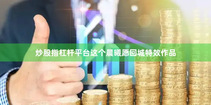 炒股指杠杆平台这个晨曦愿回城特效作品