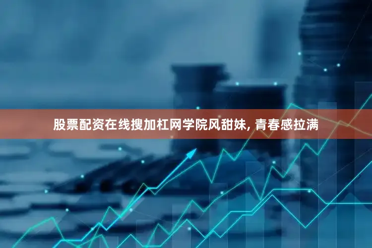 股票配资在线搜加杠网学院风甜妹, 青春感拉满
