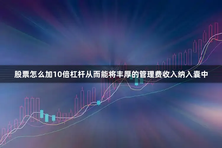 股票怎么加10倍杠杆从而能将丰厚的管理费收入纳入囊中