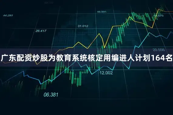 广东配资炒股为教育系统核定用编进人计划164名