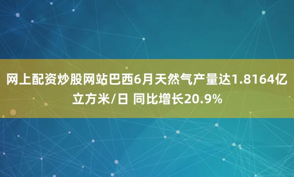 网上配资炒股网站巴西6月天然气产量达1.8164亿立方米/日 同比增长20.9%