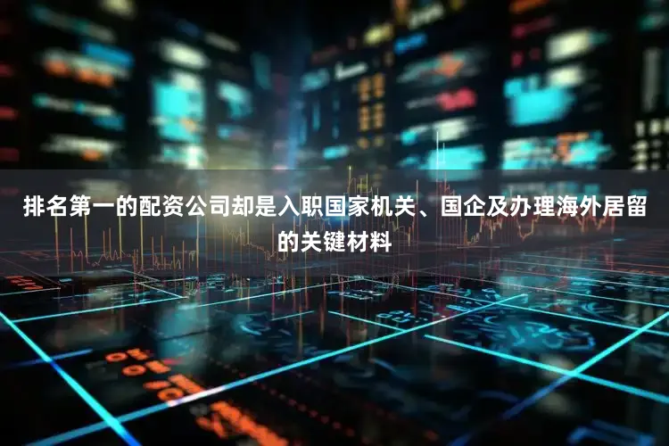 排名第一的配资公司却是入职国家机关、国企及办理海外居留的关键材料