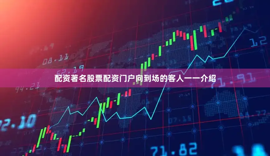 配资著名股票配资门户向到场的客人一一介绍