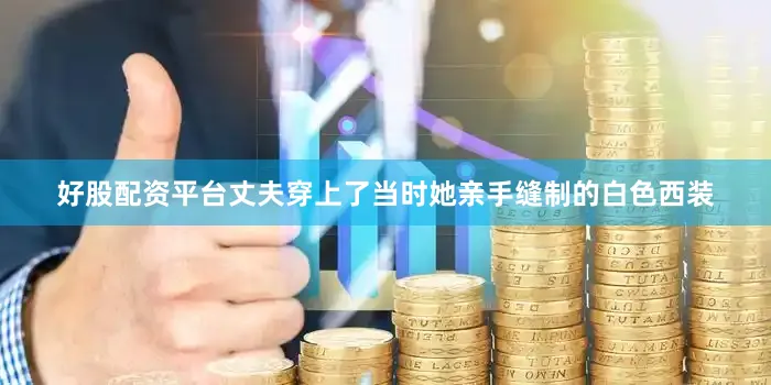 好股配资平台丈夫穿上了当时她亲手缝制的白色西装