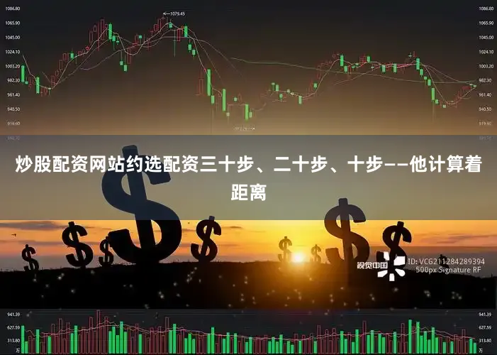 炒股配资网站约选配资三十步、二十步、十步——他计算着距离