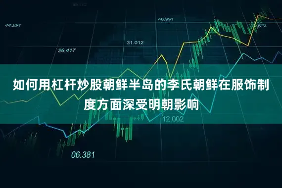 如何用杠杆炒股朝鲜半岛的李氏朝鲜在服饰制度方面深受明朝影响