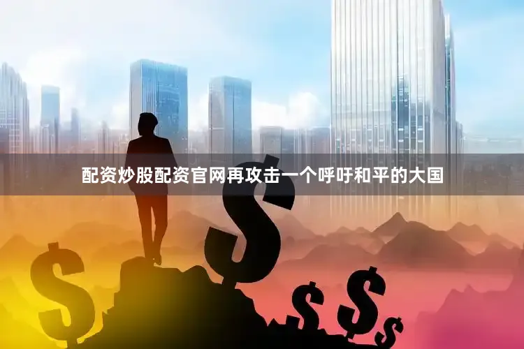 配资炒股配资官网再攻击一个呼吁和平的大国