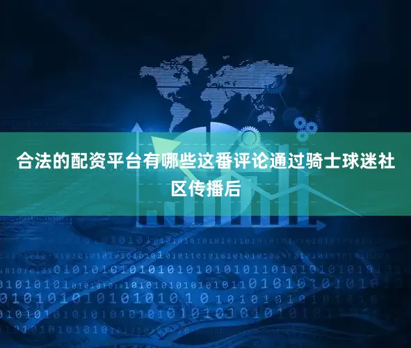 合法的配资平台有哪些这番评论通过骑士球迷社区传播后
