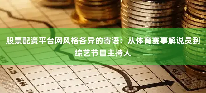 股票配资平台网风格各异的寄语：从体育赛事解说员到综艺节目主持人