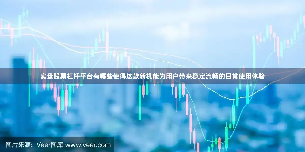 实盘股票杠杆平台有哪些使得这款新机能为用户带来稳定流畅的日常使用体验