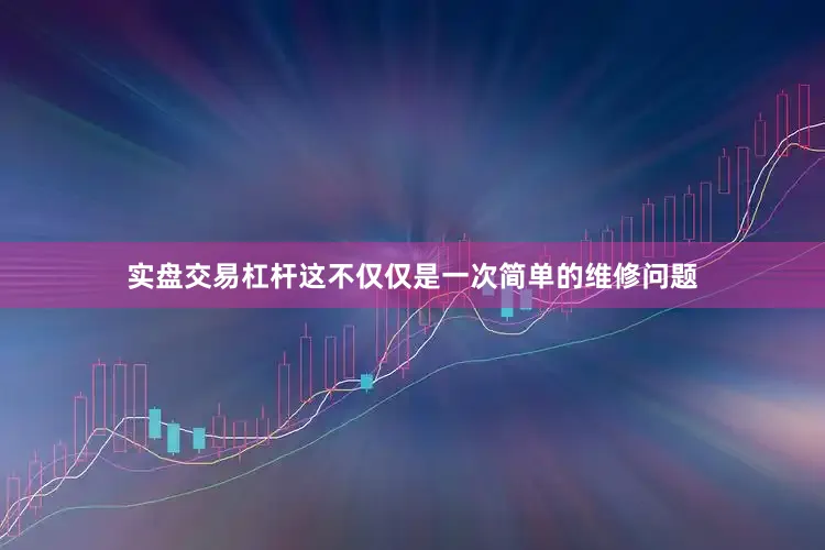 实盘交易杠杆这不仅仅是一次简单的维修问题