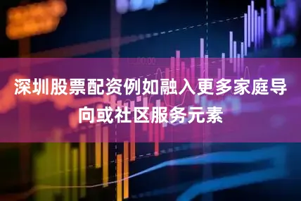 深圳股票配资例如融入更多家庭导向或社区服务元素