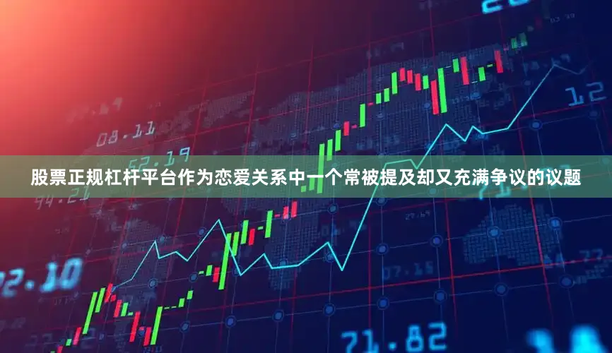 股票正规杠杆平台作为恋爱关系中一个常被提及却又充满争议的议题