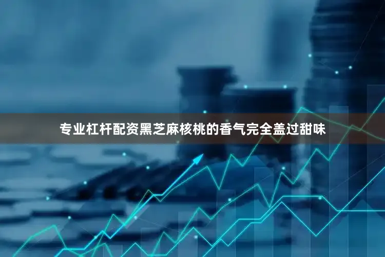 专业杠杆配资黑芝麻核桃的香气完全盖过甜味