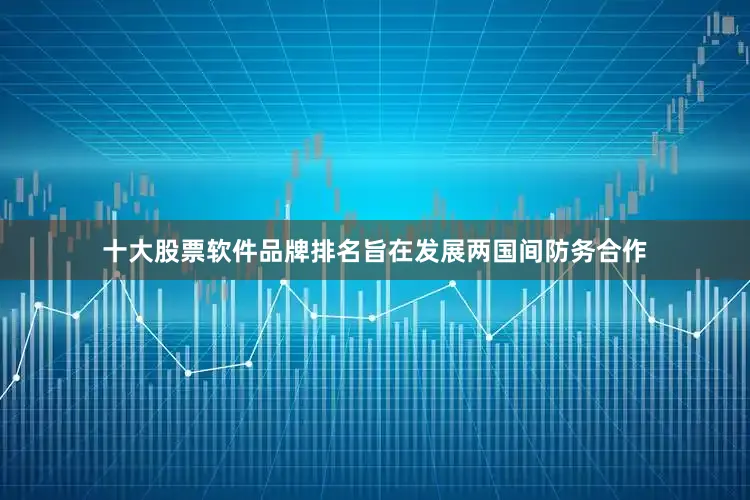 十大股票软件品牌排名旨在发展两国间防务合作