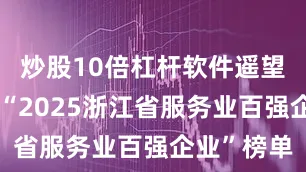 炒股10倍杠杆软件遥望科技荣登“2025浙江省服务业百强企业”榜单