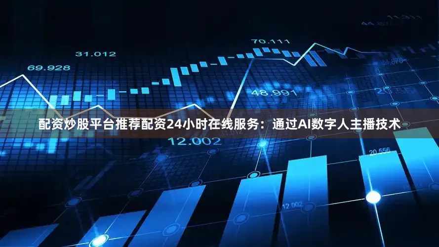 配资炒股平台推荐配资24小时在线服务：通过AI数字人主播技术