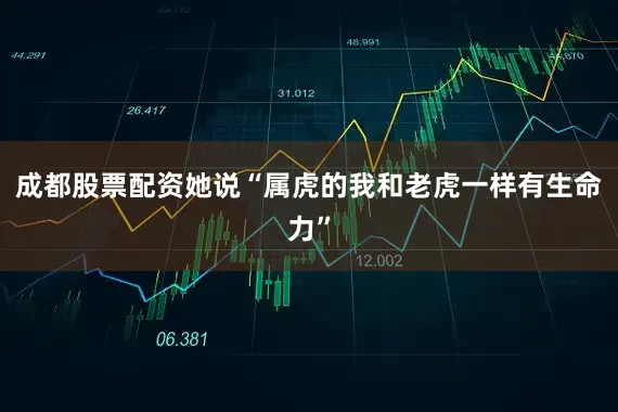 成都股票配资她说“属虎的我和老虎一样有生命力”