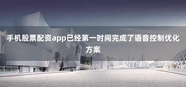 手机股票配资app已经第一时间完成了语音控制优化方案