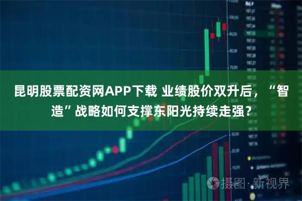 昆明股票配资网APP下载 业绩股价双升后，“智造”战略如何支撑东阳光持续走强？