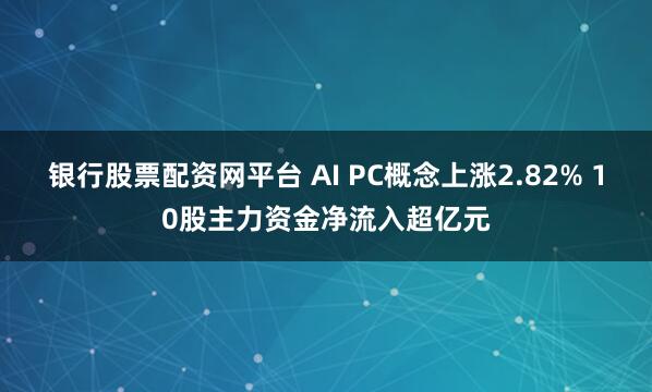 银行股票配资网平台 AI PC概念上涨2.82% 10股主力资金净流入超亿元