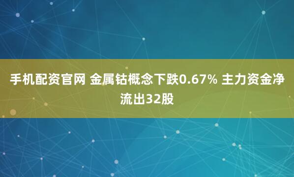 手机配资官网 金属钴概念下跌0.67% 主力资金净流出32股