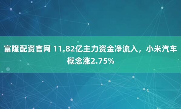 富隆配资官网 11.82亿主力资金净流入，小米汽车概念涨2.75%