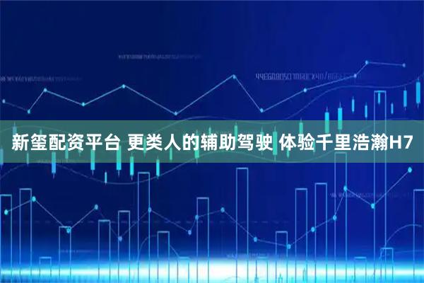 新玺配资平台 更类人的辅助驾驶 体验千里浩瀚H7