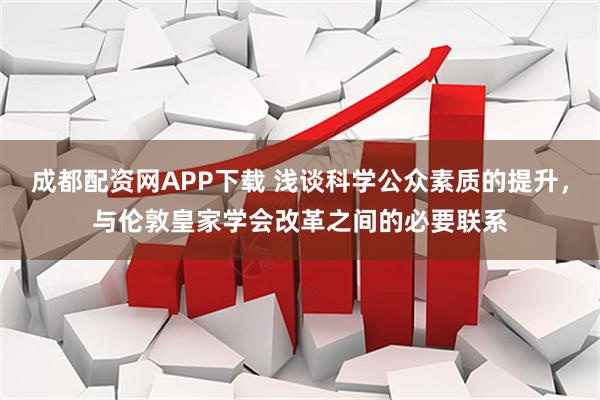 成都配资网APP下载 浅谈科学公众素质的提升，与伦敦皇家学会改革之间的必要联系
