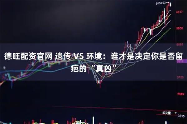 德旺配资官网 遗传 VS 环境：谁才是决定你是否留疤的 “真凶”