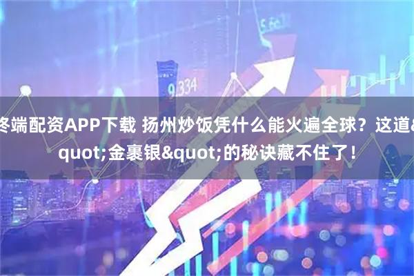 终端配资APP下载 扬州炒饭凭什么能火遍全球？这道"金裹银"的秘诀藏不住了！