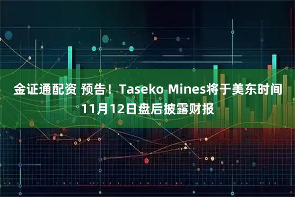 金证通配资 预告！Taseko Mines将于美东时间11月12日盘后披露财报