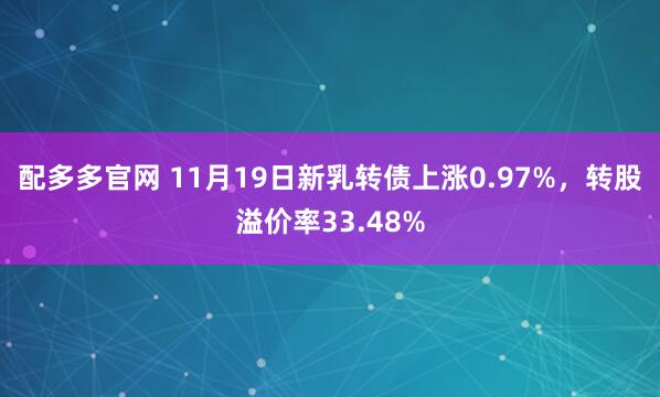 配多多官网 11月19日新乳转债上涨0.97%，转股溢价率33.48%