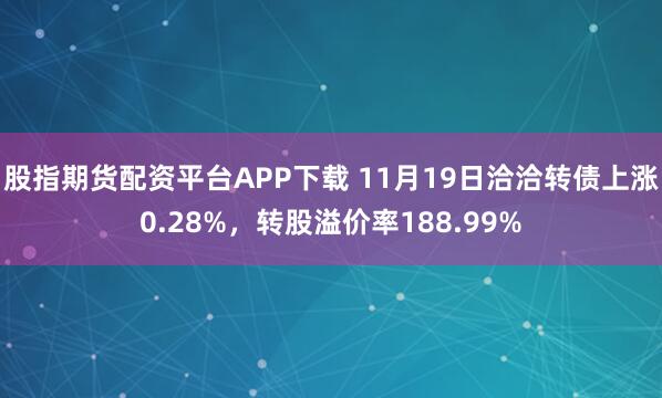 股指期货配资平台APP下载 11月19日洽洽转债上涨0.28%，转股溢价率188.99%