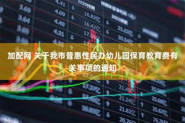 加配网 关于我市普惠性民办幼儿园保育教育费有关事项的通知