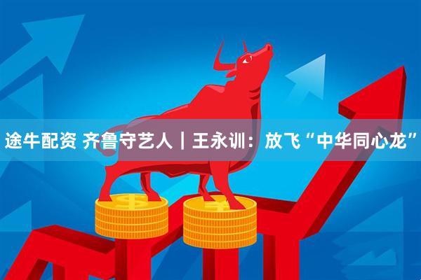 途牛配资 齐鲁守艺人｜王永训：放飞“中华同心龙”