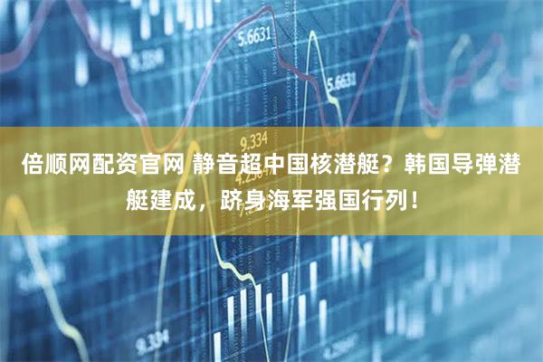 倍顺网配资官网 静音超中国核潜艇？韩国导弹潜艇建成，跻身海军强国行列！