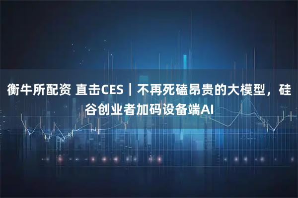 衡牛所配资 直击CES｜不再死磕昂贵的大模型，硅谷创业者加码设备端AI