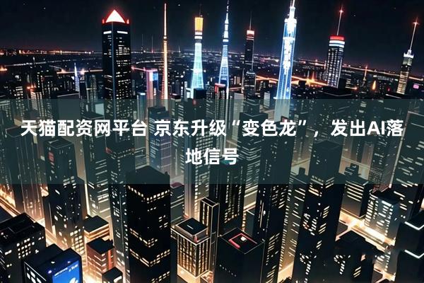 天猫配资网平台 京东升级“变色龙”，发出AI落地信号