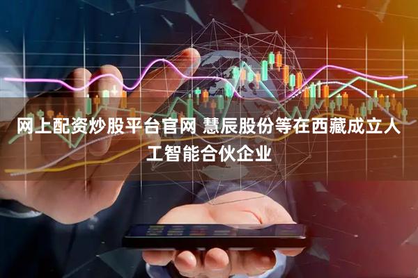 网上配资炒股平台官网 慧辰股份等在西藏成立人工智能合伙企业