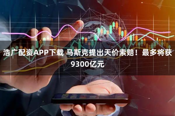 浩广配资APP下载 马斯克提出天价索赔！最多将获9300亿元