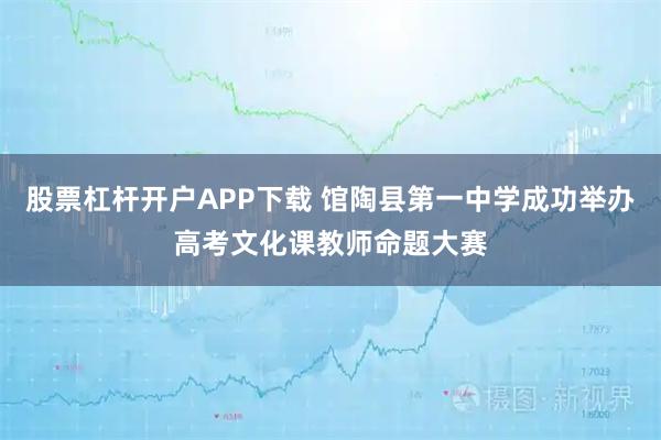 股票杠杆开户APP下载 馆陶县第一中学成功举办高考文化课教师命题大赛