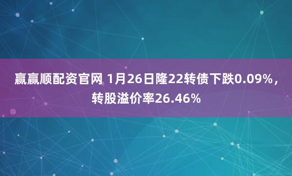赢赢顺配资官网 1月26日隆22转债下跌0.09%，转股溢价率26.46%