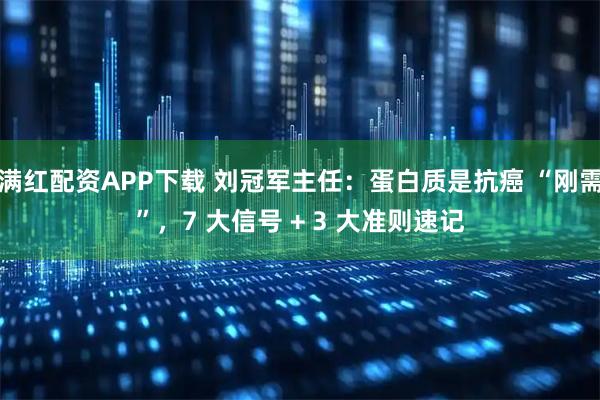 满红配资APP下载 刘冠军主任：蛋白质是抗癌 “刚需”，7 大信号 + 3 大准则速记